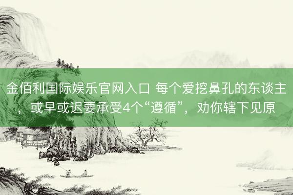 金佰利国际娱乐官网入口 每个爱挖鼻孔的东谈主,或早或迟要承受4个“遵循”,劝你辖下见原