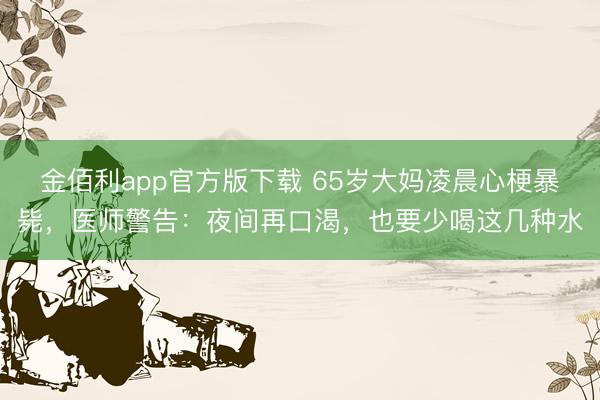 金佰利app官方版下载 65岁大妈凌晨心梗暴毙，医师警告：夜间再口渴，也要少喝这几种水