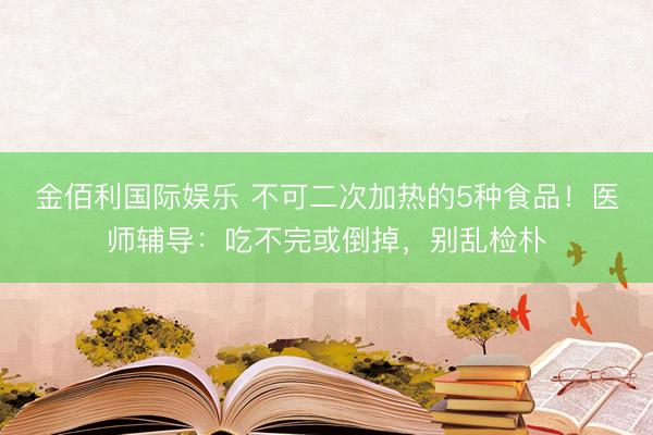 金佰利国际娱乐 不可二次加热的5种食品！医师辅导：吃不完或倒掉，别乱检朴