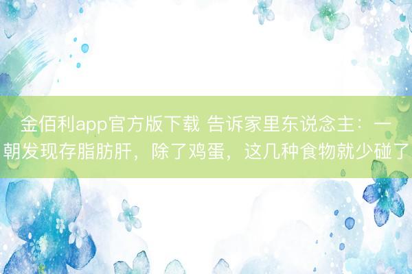 金佰利app官方版下载 告诉家里东说念主：一朝发现存脂肪肝，除了鸡蛋，这几种食物就少碰了