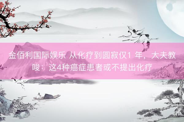金佰利国际娱乐 从化疗到圆寂仅1 年,大夫教唆:这4种癌症患者或不提出化疗