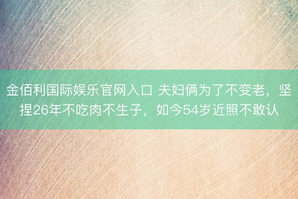 金佰利国际娱乐官网入口 夫妇俩为了不变老，坚捏26年不吃肉不生子，如今54岁近照不敢认