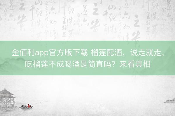 金佰利app官方版下载 榴莲配酒,说走就走,吃榴莲不成喝酒是简直吗?来看真相