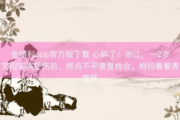 金佰利app官方版下载 心碎了！浙江，一2岁宝宝因车祸受伤后，终点不平康复检会。姆妈看着青睐