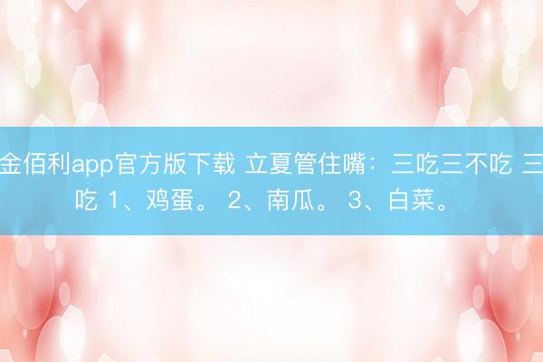 金佰利app官方版下载 立夏管住嘴：三吃三不吃 三吃 1、鸡蛋。 2、南瓜。 3、白菜。 ​