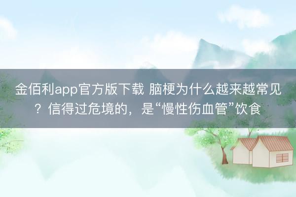 金佰利app官方版下载 脑梗为什么越来越常见？信得过危境的，是“慢性伤血管”饮食