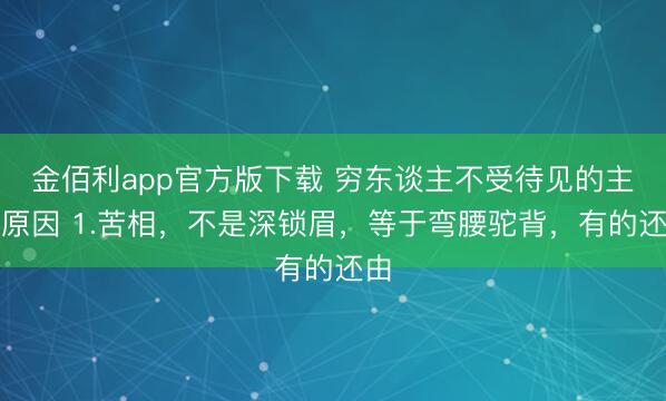 金佰利app官方版下载 穷东谈主不受待见的主要原因 1.苦相，不是深锁眉，等于弯腰驼背，有的还由