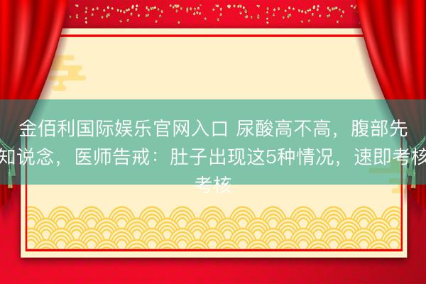 金佰利国际娱乐官网入口 尿酸高不高，腹部先知说念，医师告戒：肚子出现这5种情况，速即考核