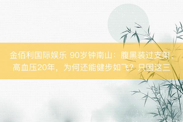 金佰利国际娱乐 90岁钟南山:腹黑装过支架、高血压20年,为何还能健步如飞?只因这三