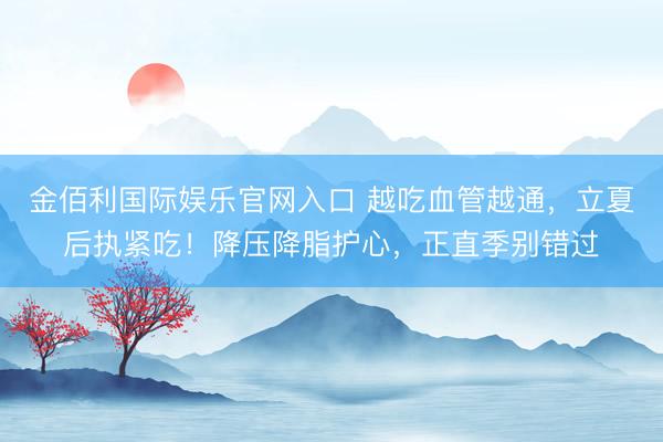 金佰利国际娱乐官网入口 越吃血管越通,立夏后执紧吃!降压降脂护心,正直季别错过