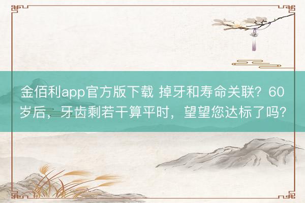 金佰利app官方版下载 掉牙和寿命关联？60岁后，牙齿剩若干算平时，望望您达标了吗？