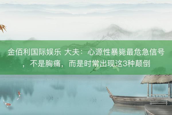 金佰利国际娱乐 大夫:心源性暴毙最危急信号,不是胸痛,而是时常出现这3种颠倒