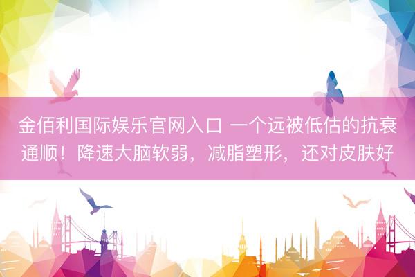 金佰利国际娱乐官网入口 一个远被低估的抗衰通顺!降速大脑软弱,减脂塑形,还对皮肤好