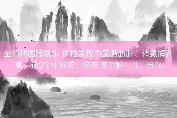 金佰利国际娱乐 体检发现中度脂肪肝、转氨酶升高,这3个中成药,您应该了解: 1、当飞