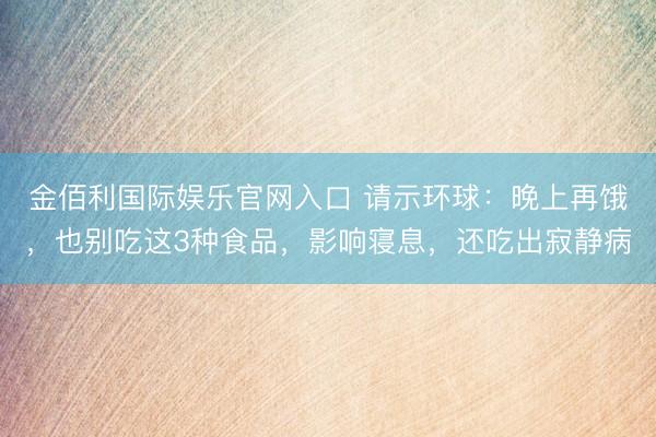 金佰利国际娱乐官网入口 请示环球：晚上再饿，也别吃这3种食品，影响寝息，还吃出寂静病