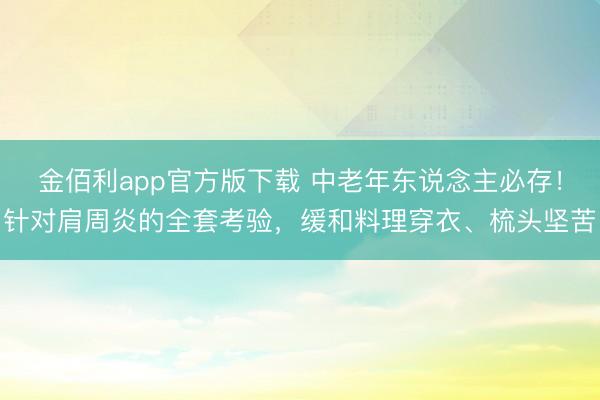 金佰利app官方版下载 中老年东说念主必存!针对肩周炎的全套考验,缓和料理穿衣、梳头坚苦