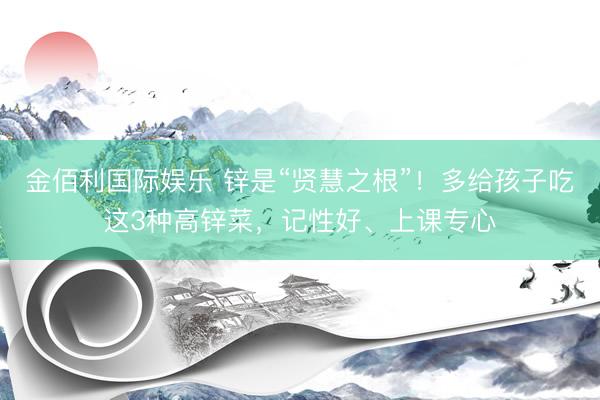金佰利国际娱乐 锌是“贤慧之根”！多给孩子吃这3种高锌菜，记性好、上课专心