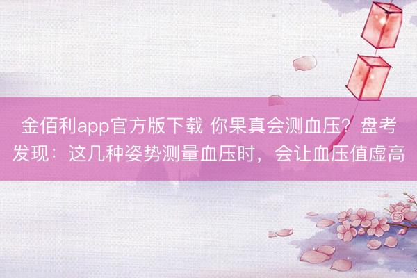 金佰利app官方版下载 你果真会测血压？盘考发现：这几种姿势测量血压时，会让血压值虚高