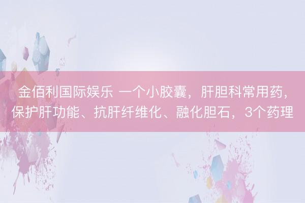 金佰利国际娱乐 一个小胶囊，肝胆科常用药，保护肝功能、抗肝纤维化、融化胆石，3个药理