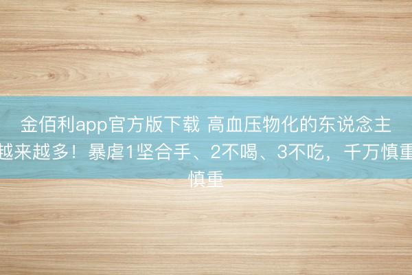 金佰利app官方版下载 高血压物化的东说念主越来越多!暴虐1坚合手、2不喝、3不吃,千万慎重