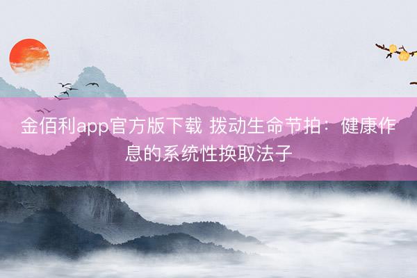 金佰利app官方版下载 拨动生命节拍：健康作息的系统性换取法子