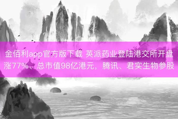 金佰利app官方版下载 英派药业登陆港交所开盘涨77%、总市值98亿港元，腾讯、君实生物参股