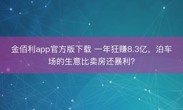 金佰利app官方版下载 一年狂赚8.3亿，泊车场的生意比卖房还暴利？