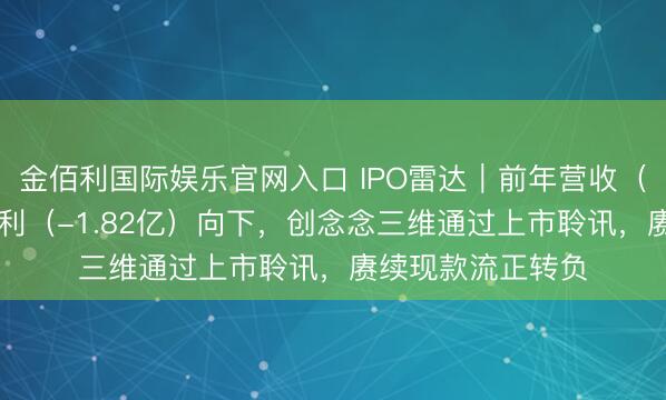 金佰利国际娱乐官网入口 IPO雷达｜前年营收（31亿）朝上，净利（-1.82亿）向下，创念念三维通过上市聆讯，赓续现款流正转负