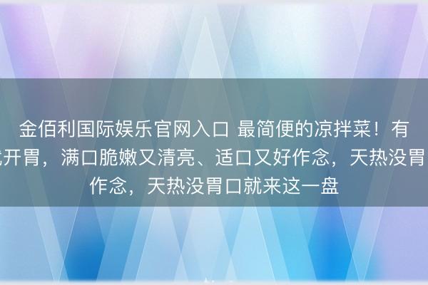 金佰利国际娱乐官网入口 最简便的凉拌菜!有菜有肉一口就开胃,满口脆嫩又清亮、适口又好作念,天热没胃口就来这一盘