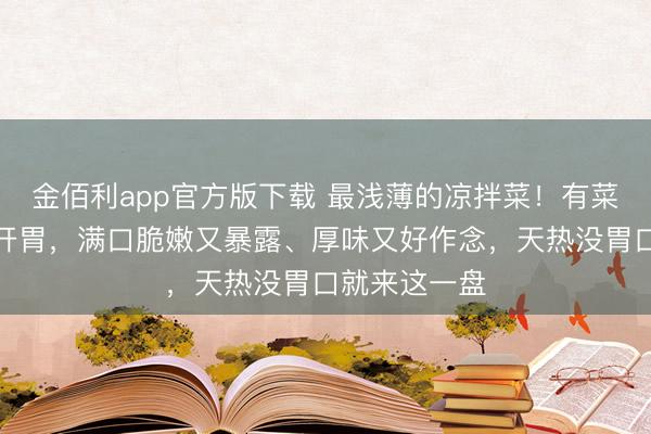 金佰利app官方版下载 最浅薄的凉拌菜！有菜有肉一口就开胃，满口脆嫩又暴露、厚味又好作念，天热没胃口就来这一盘