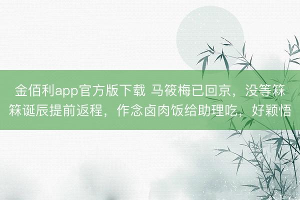 金佰利app官方版下载 马筱梅已回京,没等箖箖诞辰提前返程,作念卤肉饭给助理吃,好颖悟