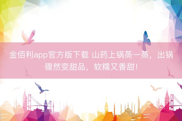 金佰利app官方版下载 山药上锅蒸一蒸，出锅骤然变甜品，软糯又香甜！