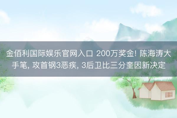 金佰利国际娱乐官网入口 200万奖金! 陈海涛大手笔, 攻首钢3恶疾, 3后卫比三分奎因新决定