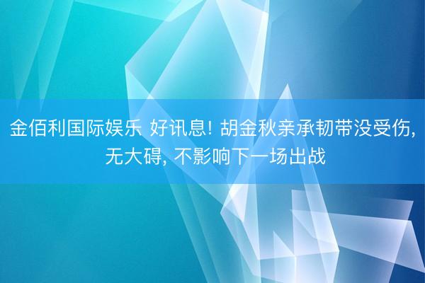 金佰利国际娱乐 好讯息! 胡金秋亲承韧带没受伤， 无大碍， 不影响下一场出战