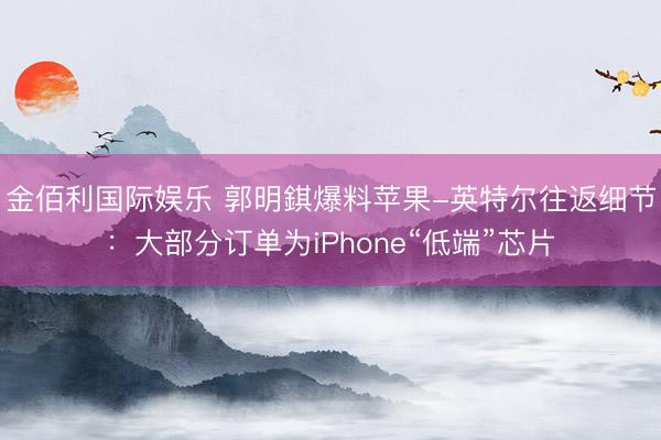 金佰利国际娱乐 郭明錤爆料苹果-英特尔往返细节:大部分订单为iPhone“低端”芯片