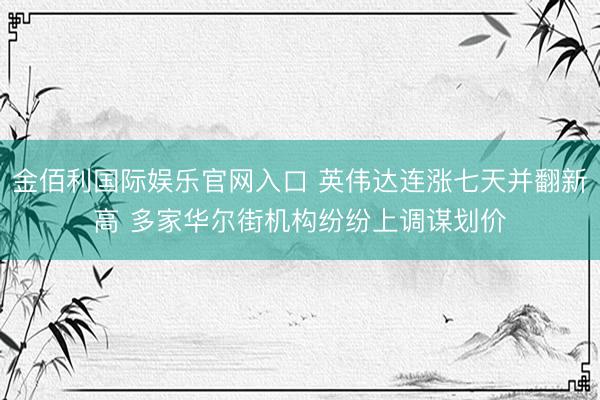 金佰利国际娱乐官网入口 英伟达连涨七天并翻新高 多家华尔街机构纷纷上调谋划价