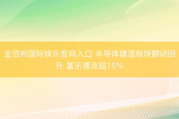 金佰利国际娱乐官网入口 半导体建造板块颤动回升 富乐德涨超15%