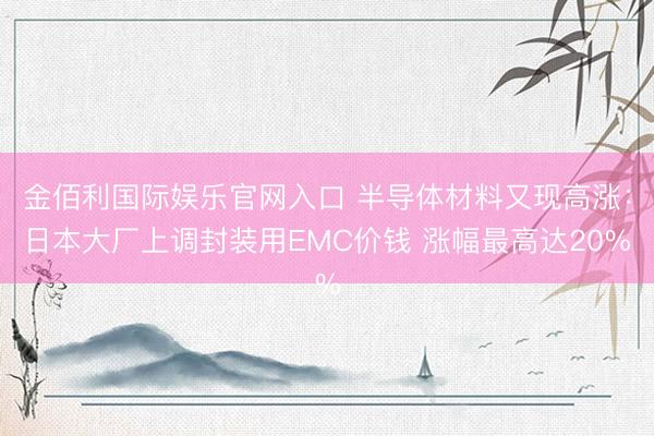 金佰利国际娱乐官网入口 半导体材料又现高涨：日本大厂上调封装用EMC价钱 涨幅最高达20%