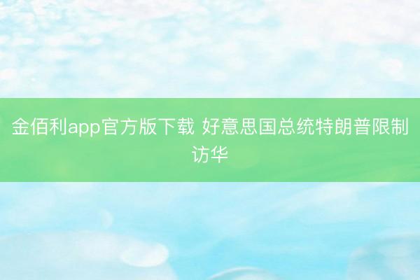 金佰利app官方版下载 好意思国总统特朗普限制访华