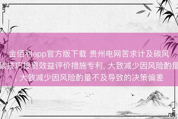 金佰利app官方版下载 贵州电网苦求计及碳风险价值的电力系统低碳技巧投资效益评价措施专利, 大致减少因风险酌量不及导致的决策偏差