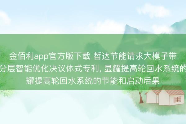 金佰利app官方版下载 哲达节能请求大模子带领的轮回水系统分层智能优化决议体式专利， 显耀提高轮回水系统的节能和启动后果