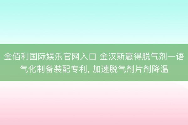 金佰利国际娱乐官网入口 金汉斯赢得脱气剂一语气化制备装配专利， 加速脱气剂片剂降温