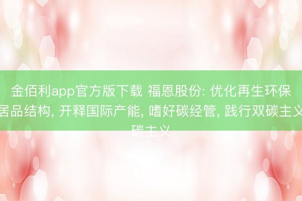 金佰利app官方版下载 福恩股份: 优化再生环保居品结构， 开释国际产能， 嗜好碳经管， 践行双碳主义