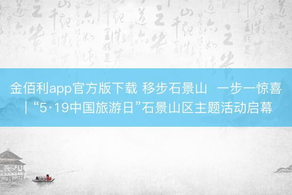 金佰利app官方版下载 移步石景山 一步一惊喜|“5·19中国旅游日”石景山区主题活动启幕