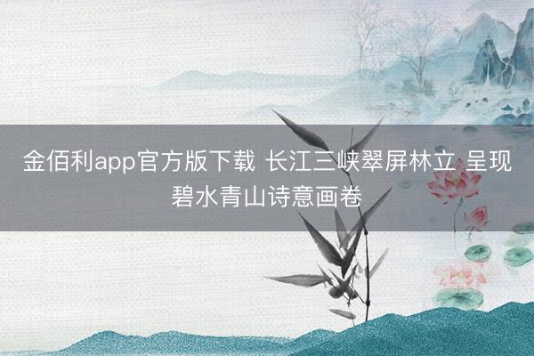金佰利app官方版下载 长江三峡翠屏林立 呈现碧水青山诗意画卷