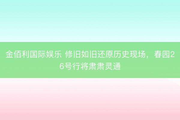 金佰利国际娱乐 修旧如旧还原历史现场,春园26号行将肃肃灵通
