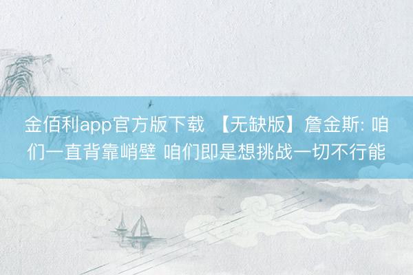 金佰利app官方版下载 【无缺版】詹金斯: 咱们一直背靠峭壁 咱们即是想挑战一切不行能