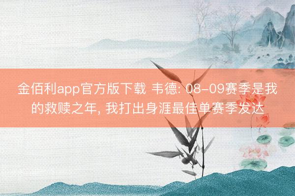 金佰利app官方版下载 韦德: 08-09赛季是我的救赎之年， 我打出身涯最佳单赛季发达
