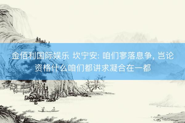 金佰利国际娱乐 坎宁安: 咱们寥落息争, 岂论资格什么咱们都讲求凝合在一都