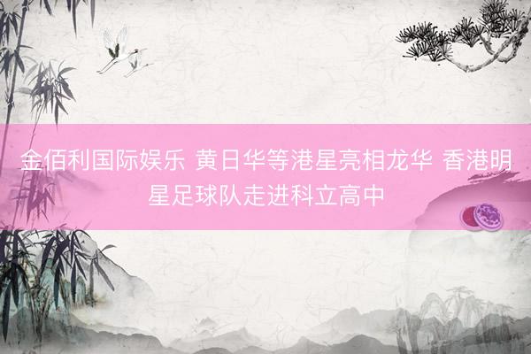 金佰利国际娱乐 黄日华等港星亮相龙华 香港明星足球队走进科立高中